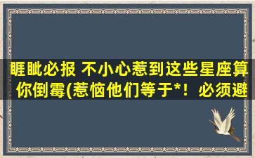 睚眦必报 不小心惹到这些星座算你倒霉(惹恼他们等于*！必须避开这些星座！)